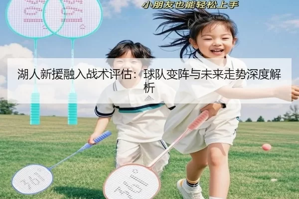 湖人新援融入战术评估：球队变阵与未来走势深度解析